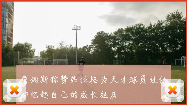 詹姆斯称赞弗拉格为天才球员让他回忆起自己的成长经历