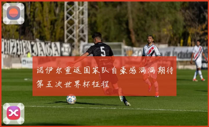 诺伊尔重返国家队自豪感满满期待第五次世界杯征程