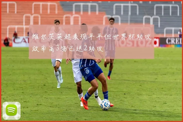 维尔茨英超表现平平但世界杯助攻效率高3场已送2助攻