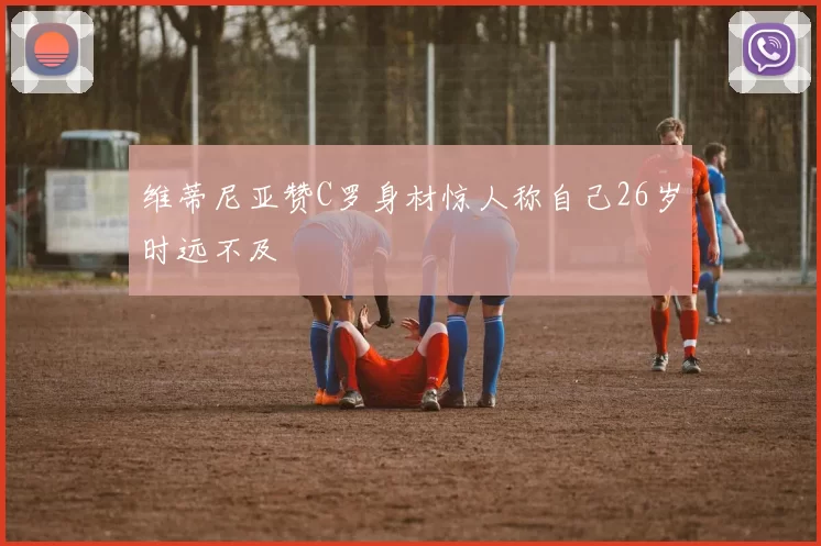 维蒂尼亚赞C罗身材惊人称自己26岁时远不及
